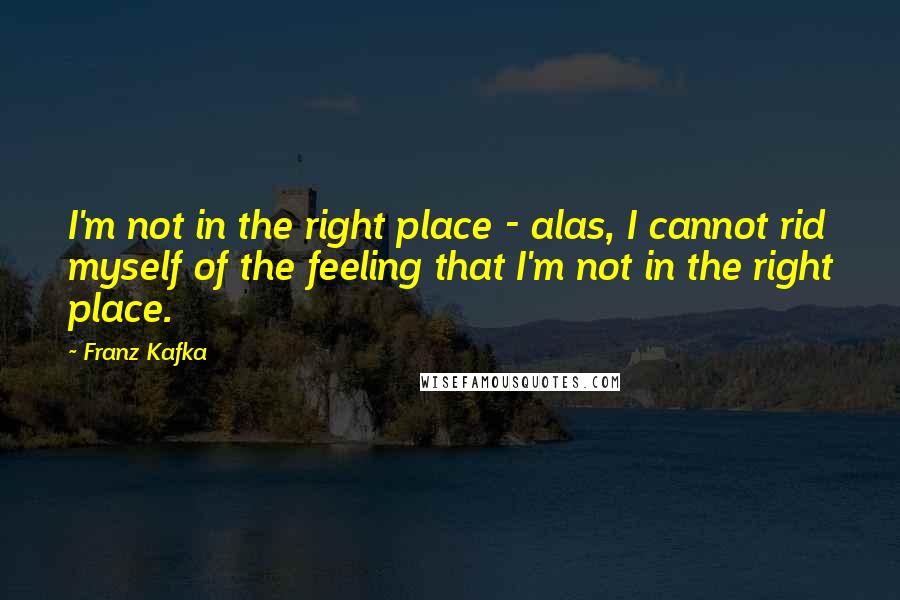 Franz Kafka Quotes: I'm not in the right place - alas, I cannot rid myself of the feeling that I'm not in the right place.