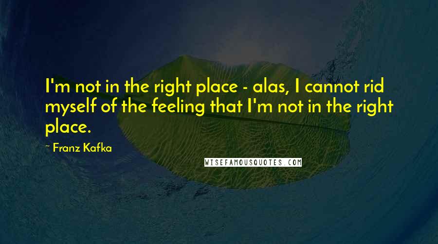 Franz Kafka Quotes: I'm not in the right place - alas, I cannot rid myself of the feeling that I'm not in the right place.