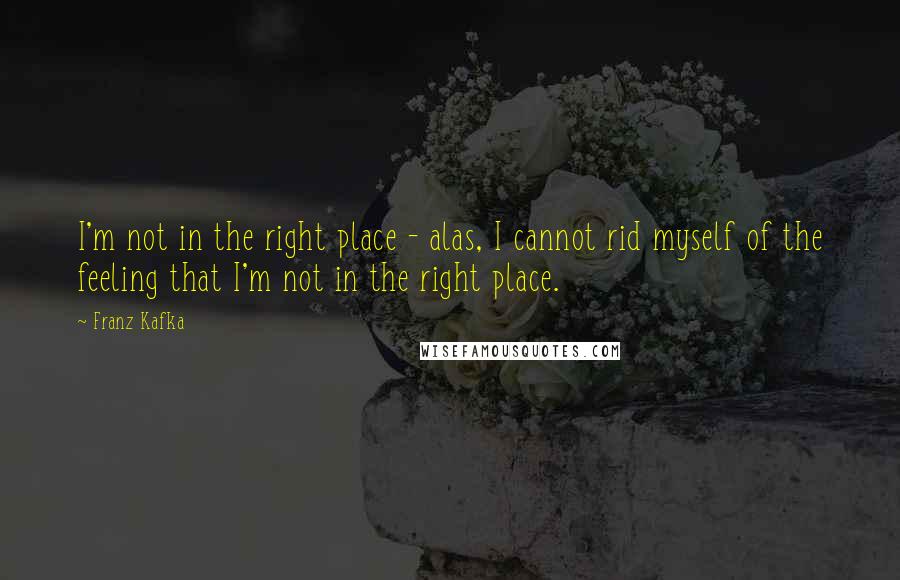 Franz Kafka Quotes: I'm not in the right place - alas, I cannot rid myself of the feeling that I'm not in the right place.