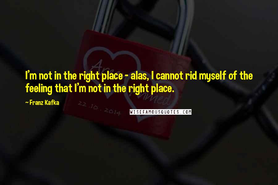 Franz Kafka Quotes: I'm not in the right place - alas, I cannot rid myself of the feeling that I'm not in the right place.