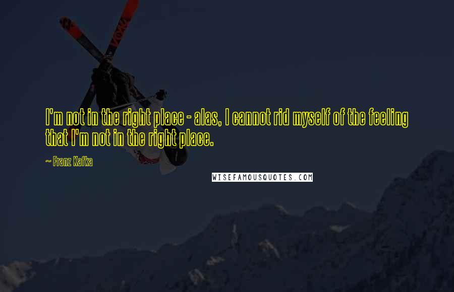 Franz Kafka Quotes: I'm not in the right place - alas, I cannot rid myself of the feeling that I'm not in the right place.