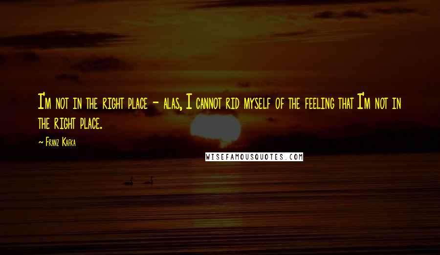 Franz Kafka Quotes: I'm not in the right place - alas, I cannot rid myself of the feeling that I'm not in the right place.