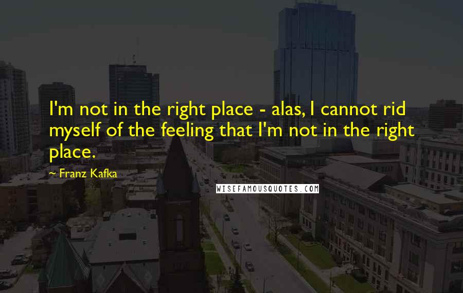 Franz Kafka Quotes: I'm not in the right place - alas, I cannot rid myself of the feeling that I'm not in the right place.