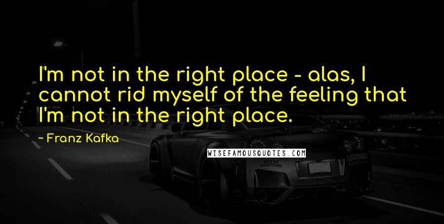 Franz Kafka Quotes: I'm not in the right place - alas, I cannot rid myself of the feeling that I'm not in the right place.