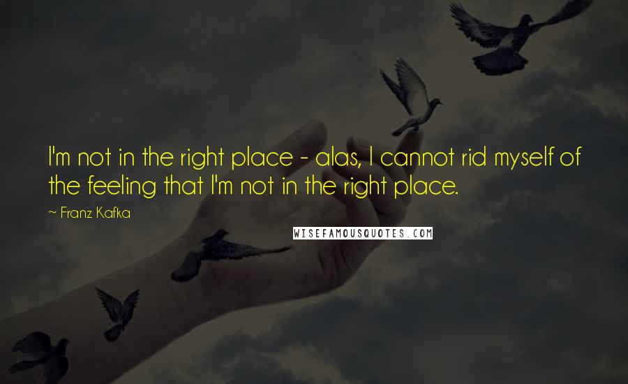 Franz Kafka Quotes: I'm not in the right place - alas, I cannot rid myself of the feeling that I'm not in the right place.