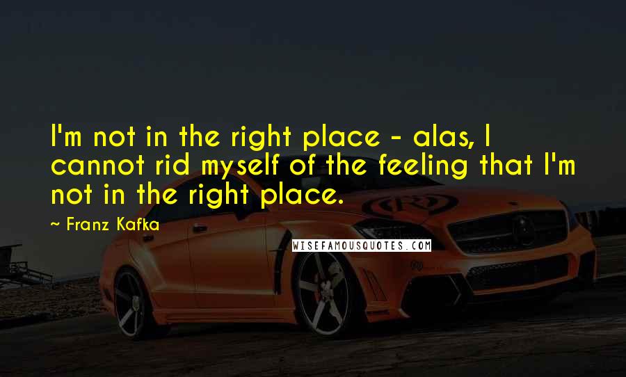 Franz Kafka Quotes: I'm not in the right place - alas, I cannot rid myself of the feeling that I'm not in the right place.