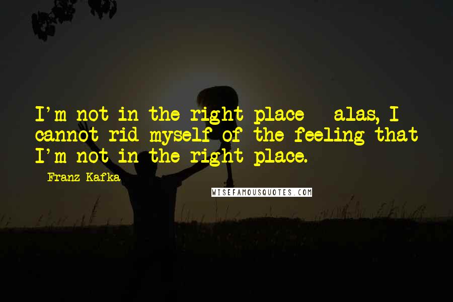 Franz Kafka Quotes: I'm not in the right place - alas, I cannot rid myself of the feeling that I'm not in the right place.