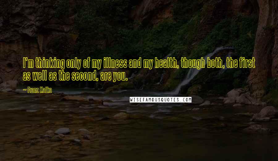 Franz Kafka Quotes: I'm thinking only of my illness and my health, though both, the first as well as the second, are you.