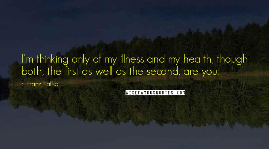 Franz Kafka Quotes: I'm thinking only of my illness and my health, though both, the first as well as the second, are you.