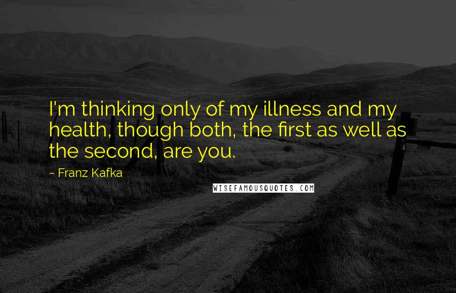 Franz Kafka Quotes: I'm thinking only of my illness and my health, though both, the first as well as the second, are you.