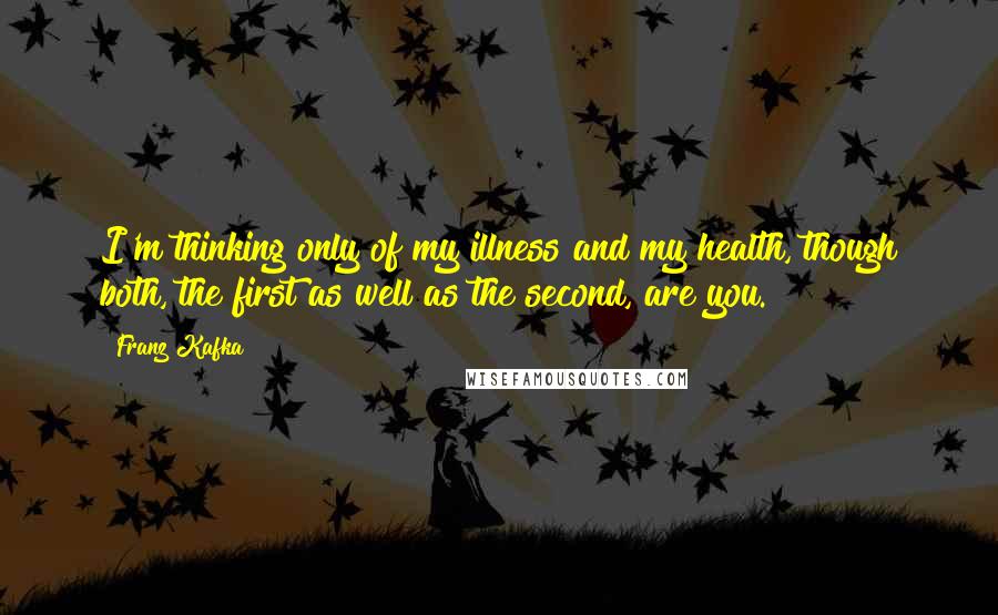 Franz Kafka Quotes: I'm thinking only of my illness and my health, though both, the first as well as the second, are you.