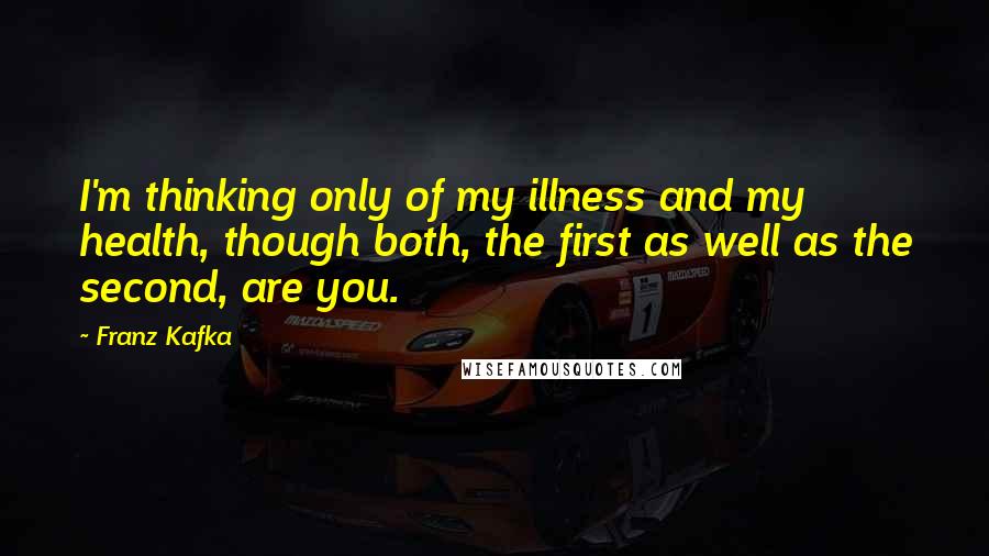 Franz Kafka Quotes: I'm thinking only of my illness and my health, though both, the first as well as the second, are you.