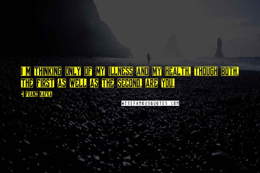 Franz Kafka Quotes: I'm thinking only of my illness and my health, though both, the first as well as the second, are you.