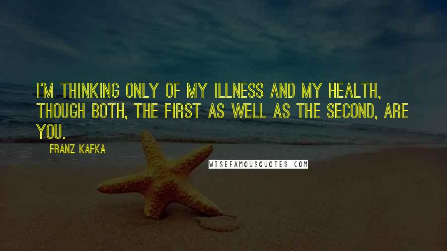 Franz Kafka Quotes: I'm thinking only of my illness and my health, though both, the first as well as the second, are you.