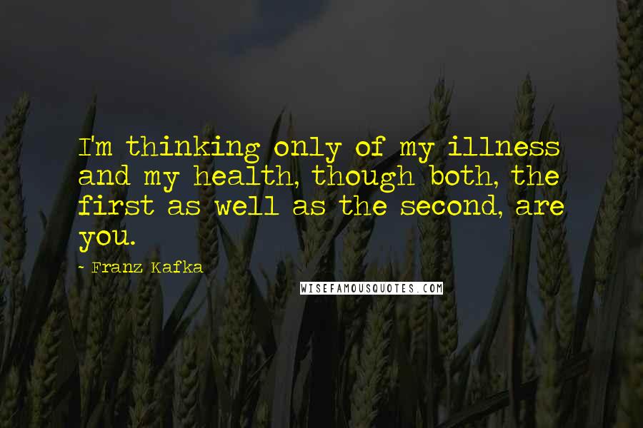 Franz Kafka Quotes: I'm thinking only of my illness and my health, though both, the first as well as the second, are you.