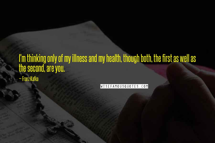 Franz Kafka Quotes: I'm thinking only of my illness and my health, though both, the first as well as the second, are you.