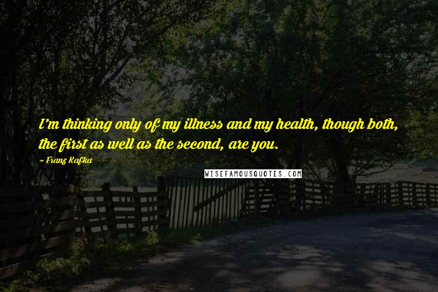 Franz Kafka Quotes: I'm thinking only of my illness and my health, though both, the first as well as the second, are you.