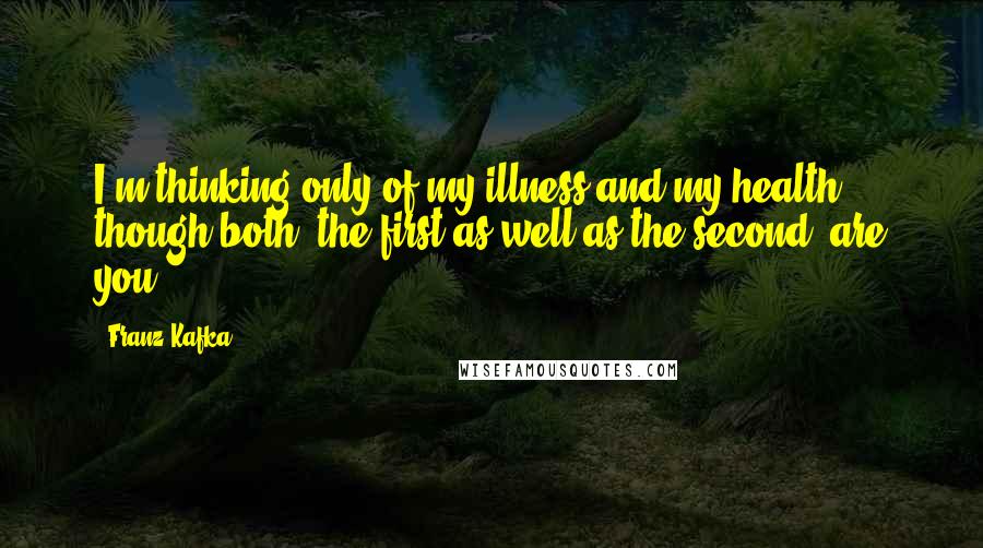 Franz Kafka Quotes: I'm thinking only of my illness and my health, though both, the first as well as the second, are you.