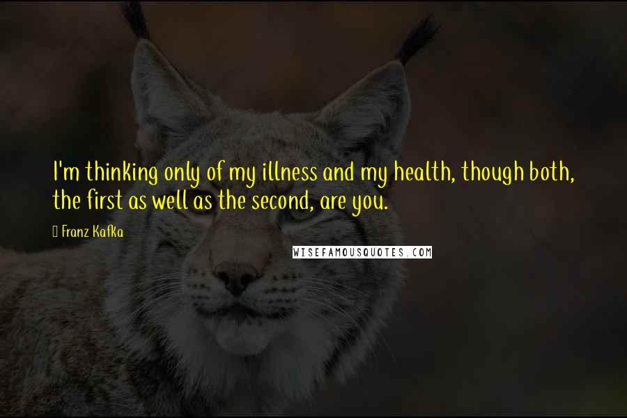 Franz Kafka Quotes: I'm thinking only of my illness and my health, though both, the first as well as the second, are you.