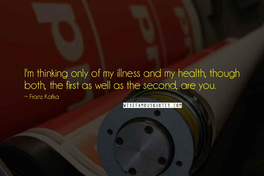 Franz Kafka Quotes: I'm thinking only of my illness and my health, though both, the first as well as the second, are you.