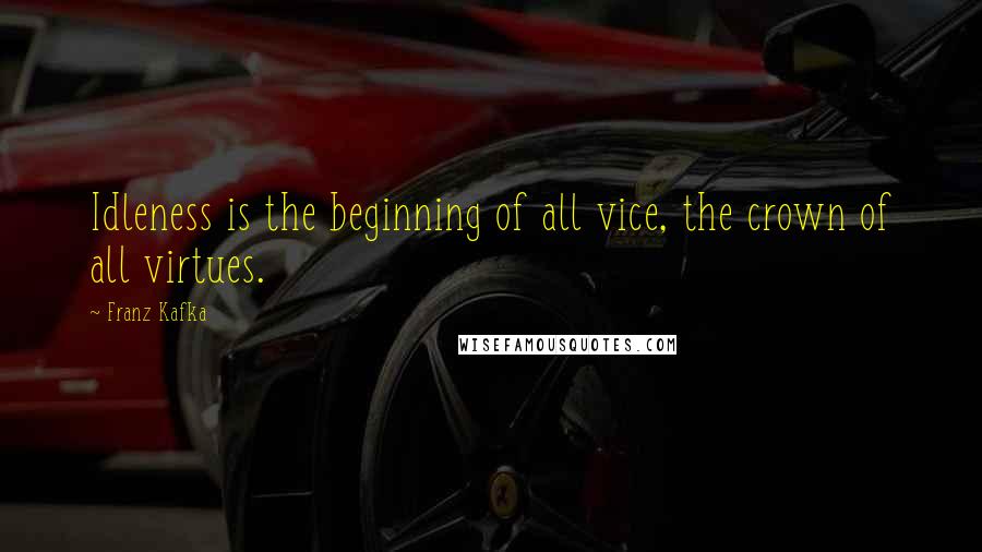 Franz Kafka Quotes: Idleness is the beginning of all vice, the crown of all virtues.