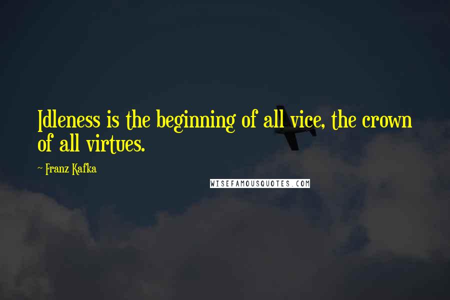 Franz Kafka Quotes: Idleness is the beginning of all vice, the crown of all virtues.