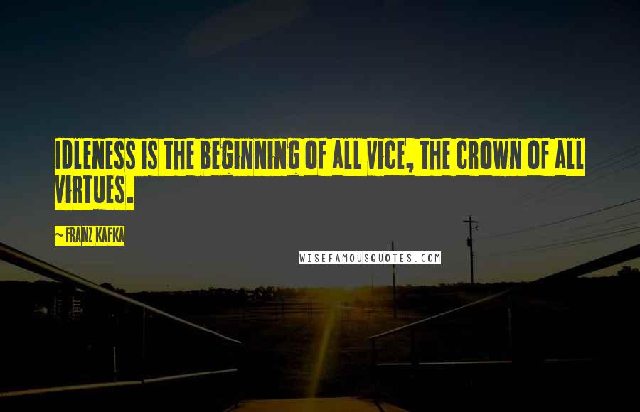 Franz Kafka Quotes: Idleness is the beginning of all vice, the crown of all virtues.