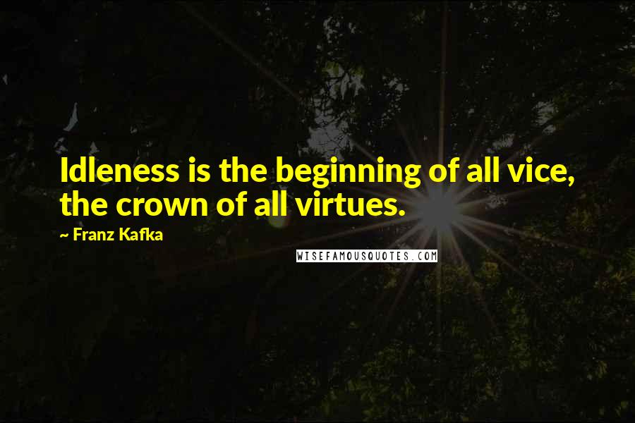 Franz Kafka Quotes: Idleness is the beginning of all vice, the crown of all virtues.