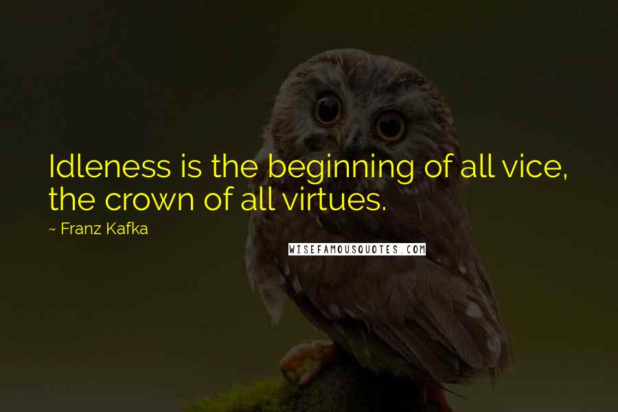 Franz Kafka Quotes: Idleness is the beginning of all vice, the crown of all virtues.