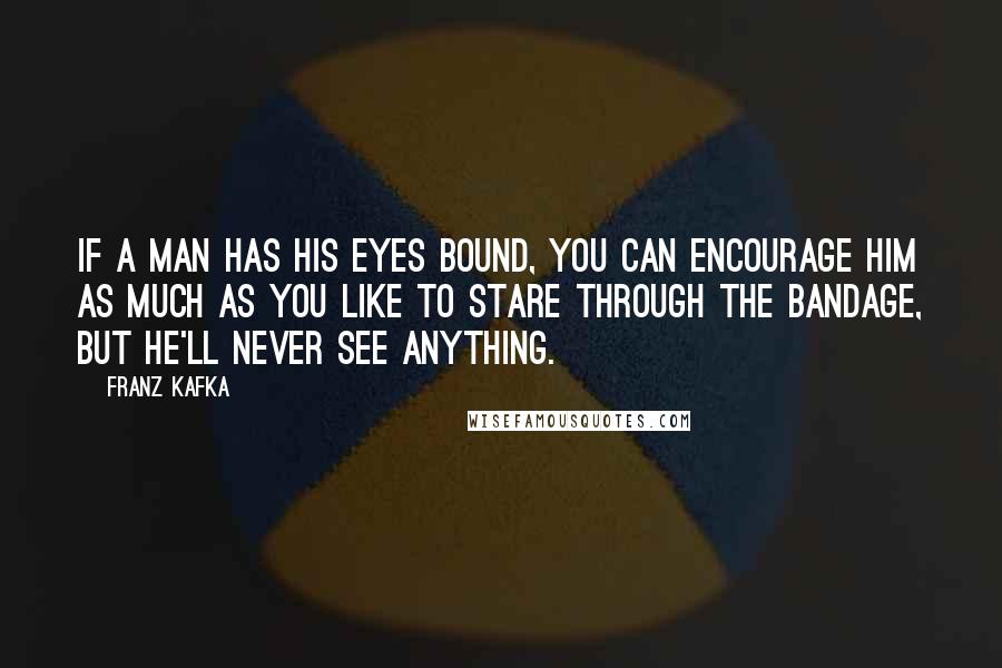 Franz Kafka Quotes: If a man has his eyes bound, you can encourage him as much as you like to stare through the bandage, but he'll never see anything.