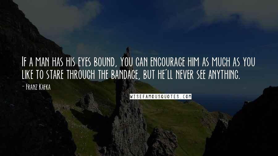 Franz Kafka Quotes: If a man has his eyes bound, you can encourage him as much as you like to stare through the bandage, but he'll never see anything.