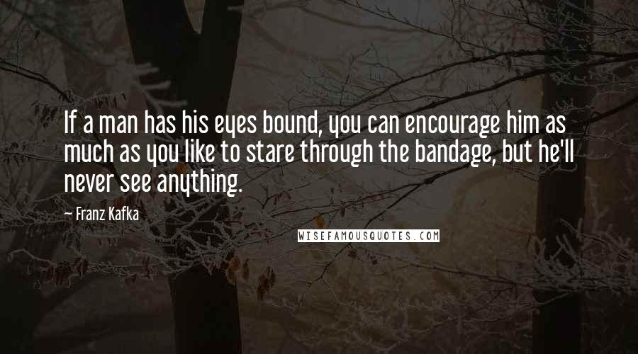 Franz Kafka Quotes: If a man has his eyes bound, you can encourage him as much as you like to stare through the bandage, but he'll never see anything.