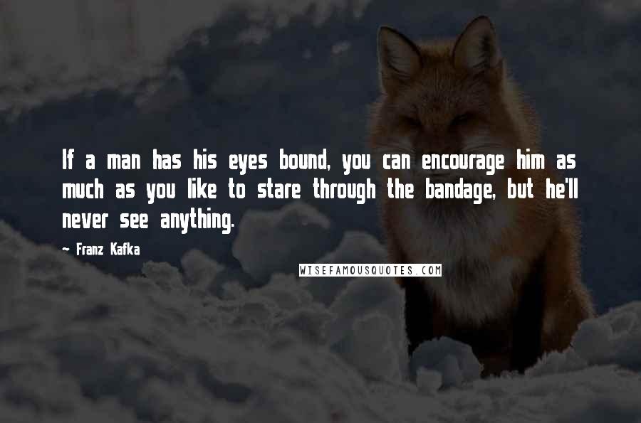 Franz Kafka Quotes: If a man has his eyes bound, you can encourage him as much as you like to stare through the bandage, but he'll never see anything.