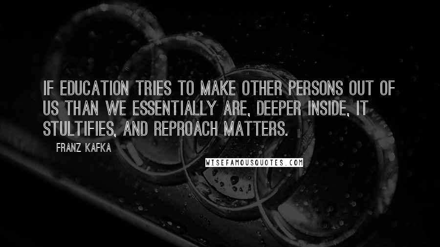 Franz Kafka Quotes: If education tries to make other persons out of us than we essentially are, deeper inside, it stultifies, and reproach matters.