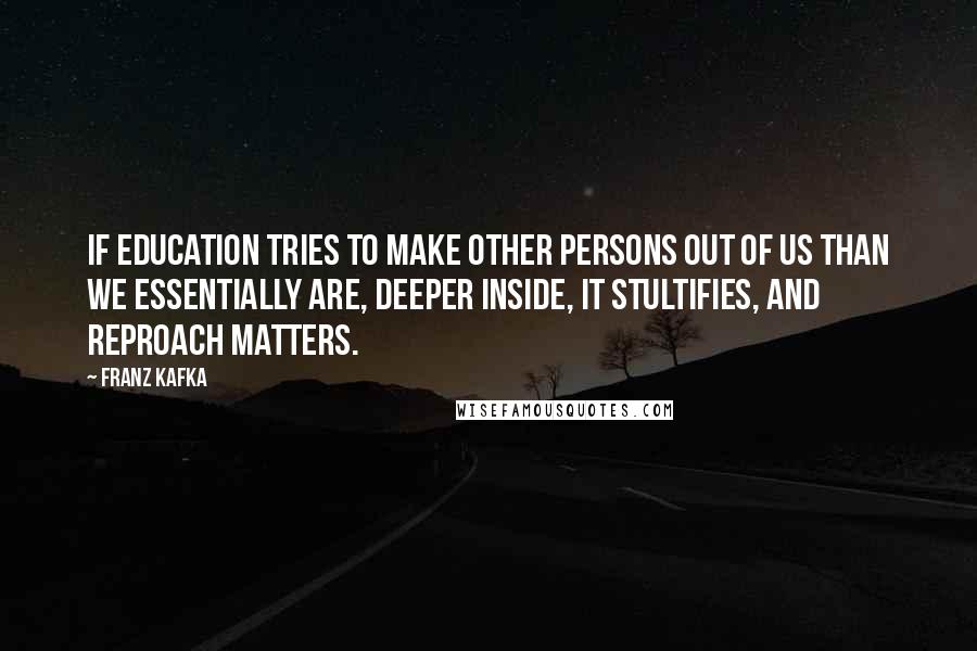 Franz Kafka Quotes: If education tries to make other persons out of us than we essentially are, deeper inside, it stultifies, and reproach matters.