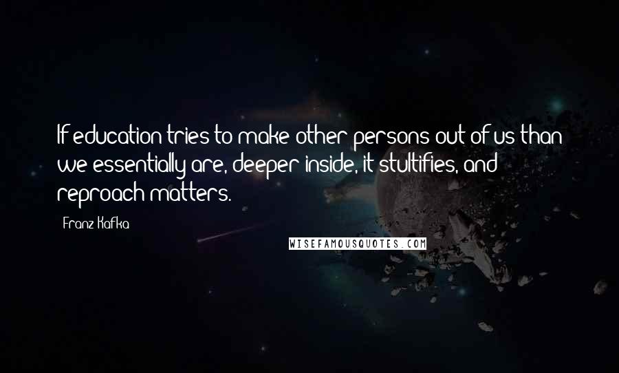 Franz Kafka Quotes: If education tries to make other persons out of us than we essentially are, deeper inside, it stultifies, and reproach matters.