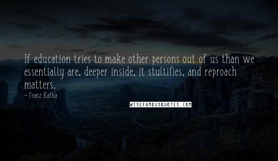 Franz Kafka Quotes: If education tries to make other persons out of us than we essentially are, deeper inside, it stultifies, and reproach matters.