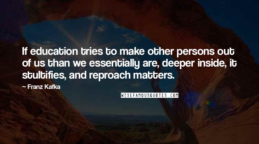 Franz Kafka Quotes: If education tries to make other persons out of us than we essentially are, deeper inside, it stultifies, and reproach matters.