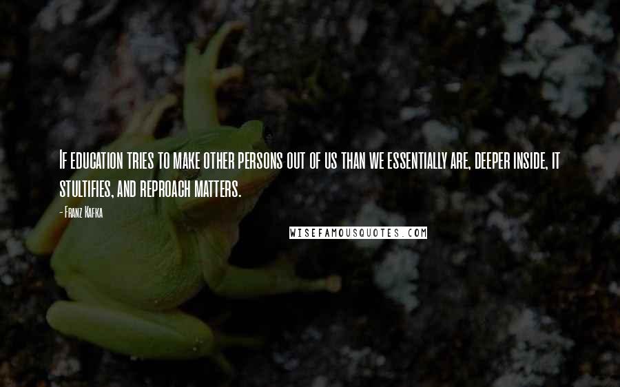 Franz Kafka Quotes: If education tries to make other persons out of us than we essentially are, deeper inside, it stultifies, and reproach matters.