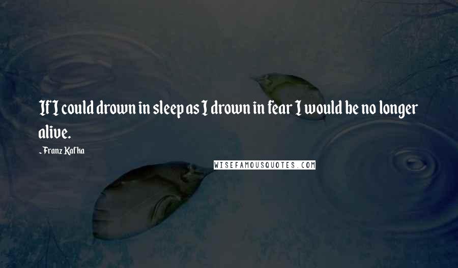 Franz Kafka Quotes: If I could drown in sleep as I drown in fear I would be no longer alive.