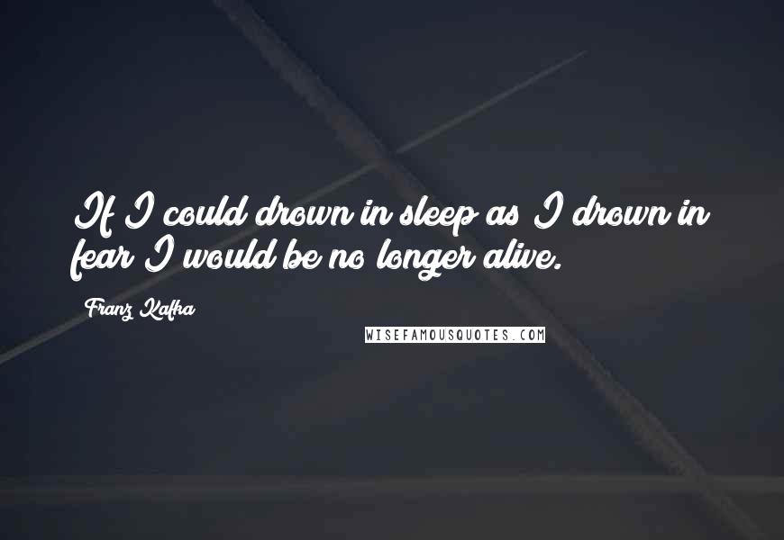 Franz Kafka Quotes: If I could drown in sleep as I drown in fear I would be no longer alive.