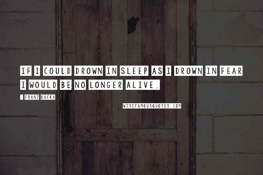 Franz Kafka Quotes: If I could drown in sleep as I drown in fear I would be no longer alive.