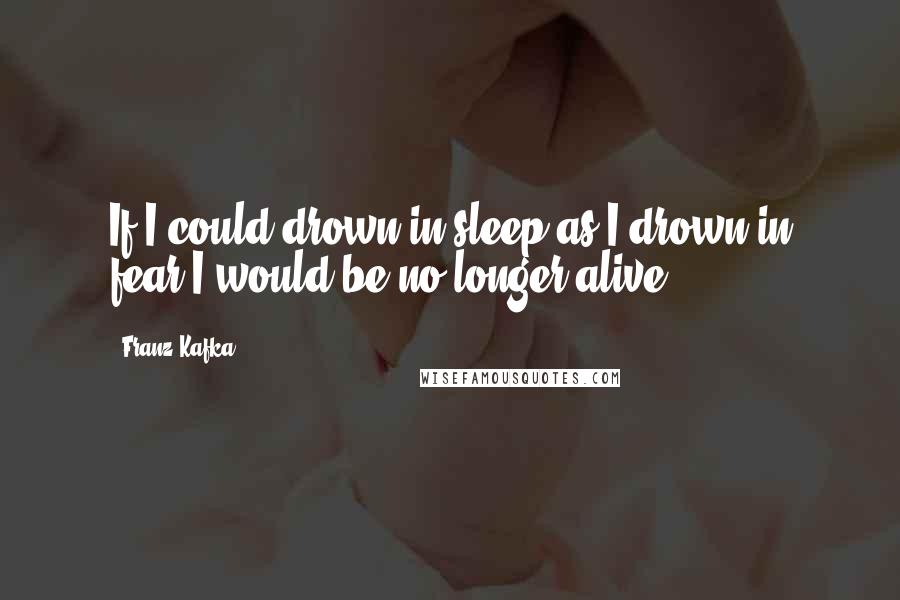 Franz Kafka Quotes: If I could drown in sleep as I drown in fear I would be no longer alive.