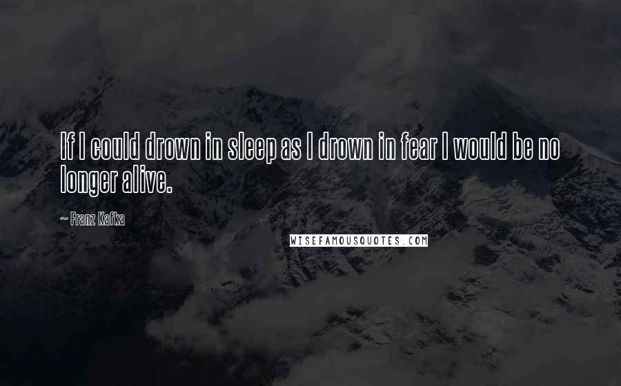 Franz Kafka Quotes: If I could drown in sleep as I drown in fear I would be no longer alive.