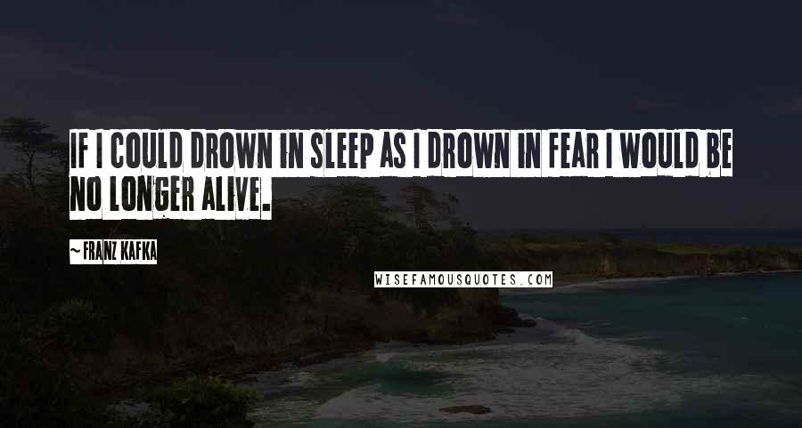Franz Kafka Quotes: If I could drown in sleep as I drown in fear I would be no longer alive.