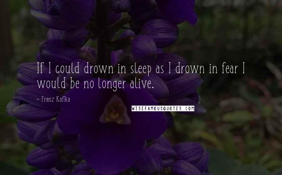 Franz Kafka Quotes: If I could drown in sleep as I drown in fear I would be no longer alive.