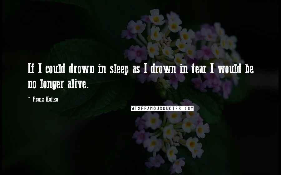 Franz Kafka Quotes: If I could drown in sleep as I drown in fear I would be no longer alive.