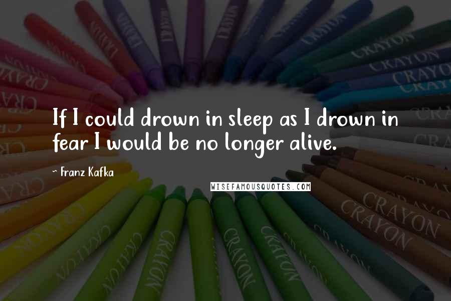 Franz Kafka Quotes: If I could drown in sleep as I drown in fear I would be no longer alive.