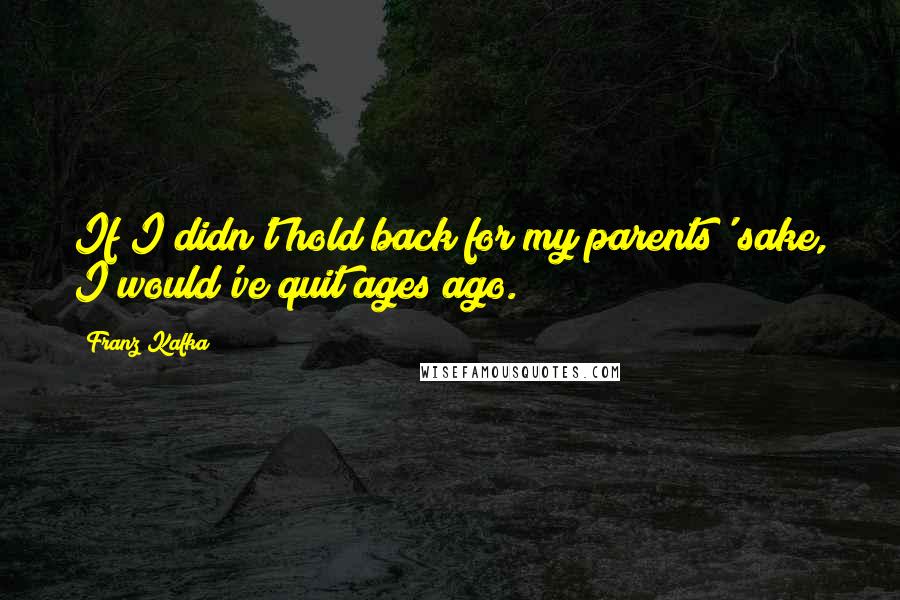 Franz Kafka Quotes: If I didn't hold back for my parents' sake, I would've quit ages ago.