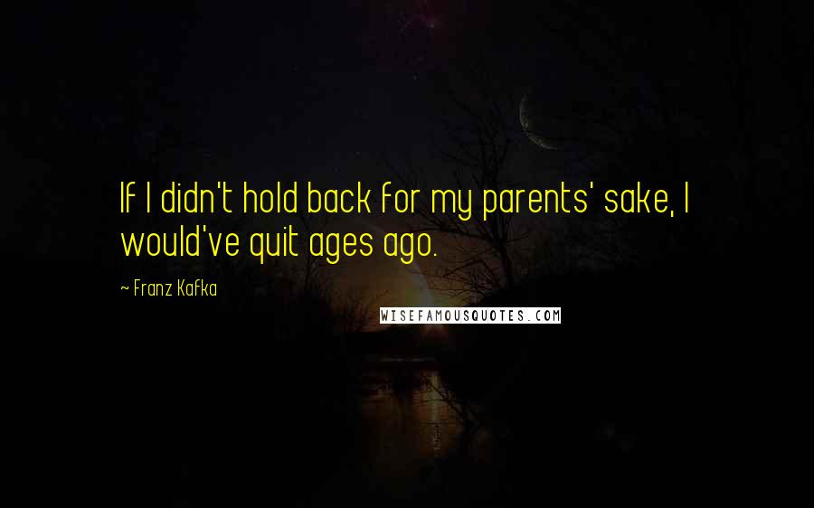Franz Kafka Quotes: If I didn't hold back for my parents' sake, I would've quit ages ago.
